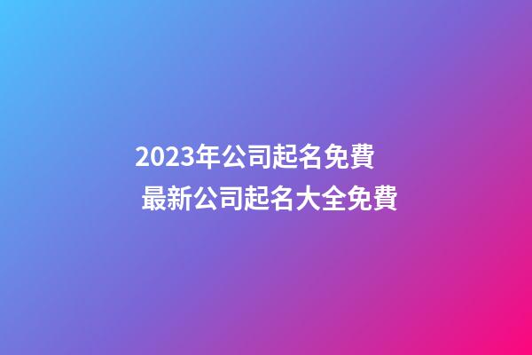 2023年公司起名免費 最新公司起名大全免費